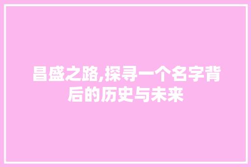 昌盛之路,探寻一个名字背后的历史与未来