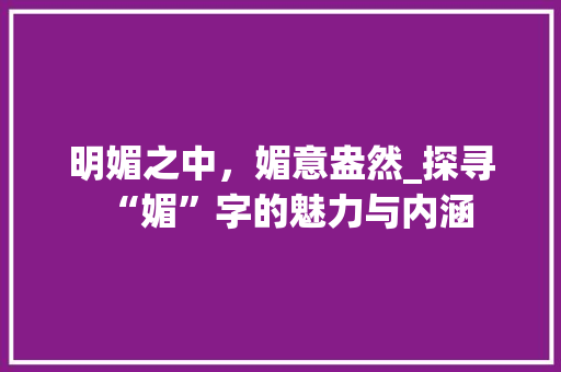 明媚之中，媚意盎然_探寻“媚”字的魅力与内涵