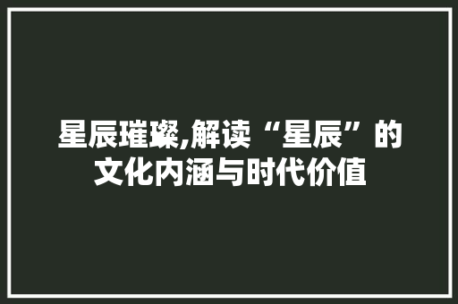 星辰璀璨,解读“星辰”的文化内涵与时代价值