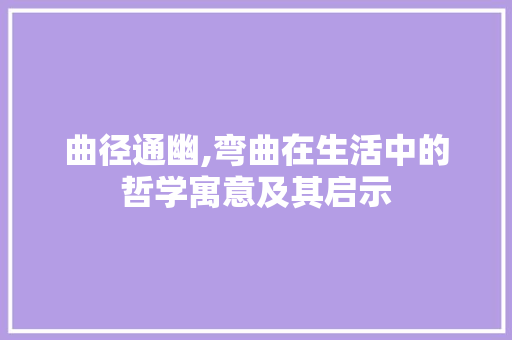 曲径通幽,弯曲在生活中的哲学寓意及其启示