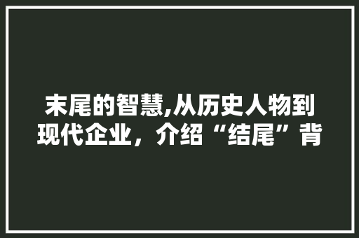 末尾的智慧,从历史人物到现代企业，介绍“结尾”背后的深意