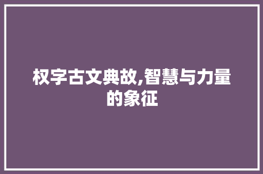 权字古文典故,智慧与力量的象征 汉字拼音