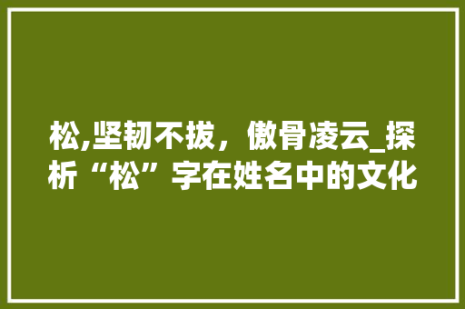 松,坚韧不拔，傲骨凌云_探析“松”字在姓名中的文化内涵 问答