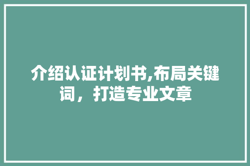 介绍认证计划书,布局关键词，打造专业文章