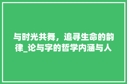 与时光共舞，追寻生命的韵律_论与字的哲学内涵与人生意义