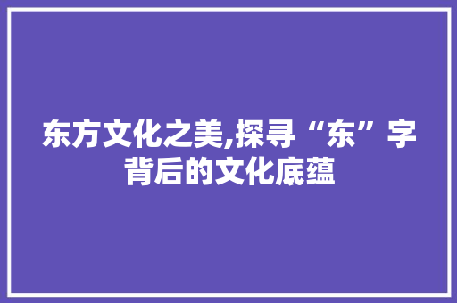 东方文化之美,探寻“东”字背后的文化底蕴