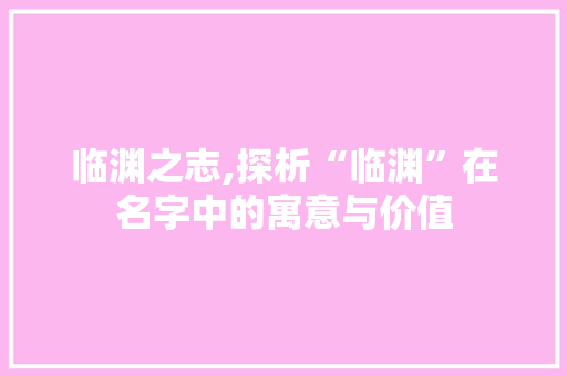 临渊之志,探析“临渊”在名字中的寓意与价值
