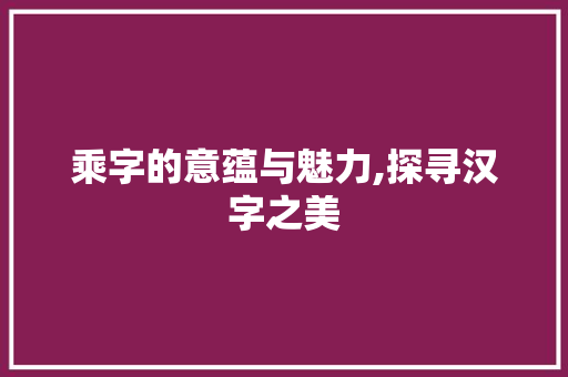 乘字的意蕴与魅力,探寻汉字之美