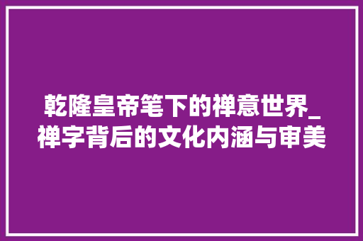 乾隆皇帝笔下的禅意世界_禅字背后的文化内涵与审美追求