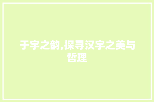 于字之韵,探寻汉字之美与哲理