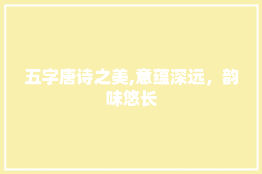 五字唐诗之美,意蕴深远，韵味悠长