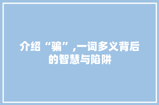 介绍“骗”,一词多义背后的智慧与陷阱