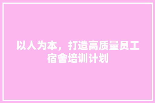 以人为本，打造高质量员工宿舍培训计划