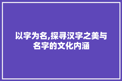 以字为名,探寻汉字之美与名字的文化内涵
