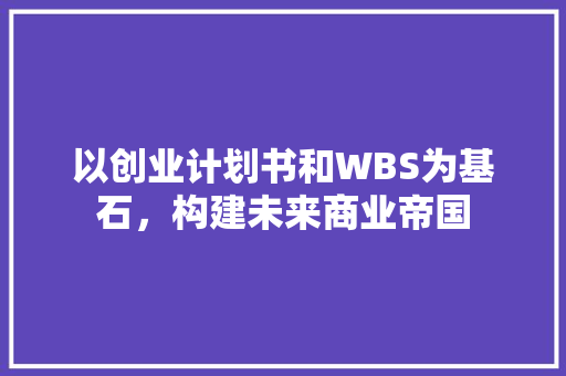 以创业计划书和WBS为基石，构建未来商业帝国