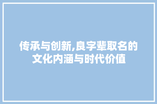传承与创新,良字辈取名的文化内涵与时代价值