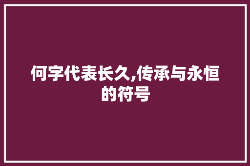 何字代表长久,传承与永恒的符号