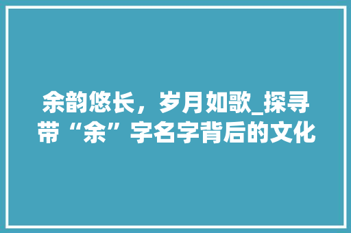 余韵悠长，岁月如歌_探寻带“余”字名字背后的文化内涵