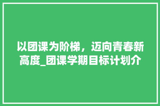 以团课为阶梯，迈向青春新高度_团课学期目标计划介绍