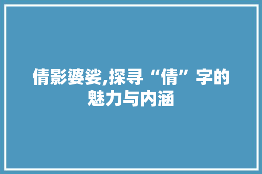 倩影婆娑,探寻“倩”字的魅力与内涵