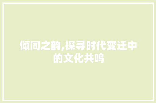倾同之韵,探寻时代变迁中的文化共鸣