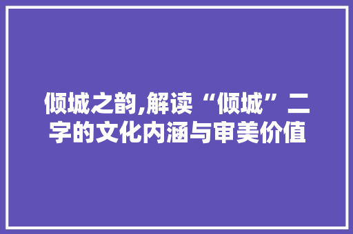倾城之韵,解读“倾城”二字的文化内涵与审美价值