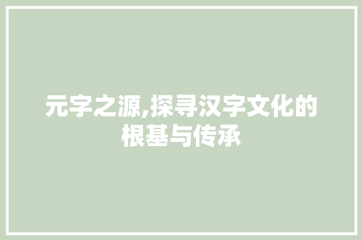 元字之源,探寻汉字文化的根基与传承