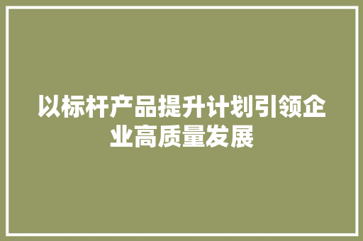 以标杆产品提升计划引领企业高质量发展