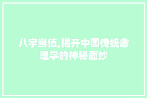 八字当值,揭开中国传统命理学的神秘面纱