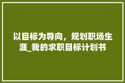 以目标为导向，规划职场生涯_我的求职目标计划书