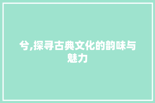 兮,探寻古典文化的韵味与魅力