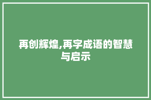 再创辉煌,再字成语的智慧与启示 汉字拼音