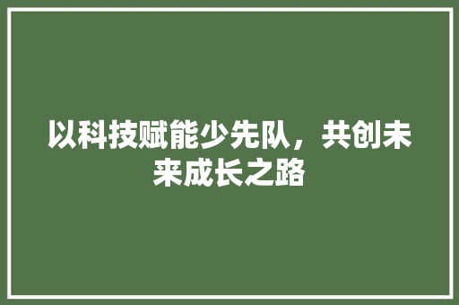 以科技赋能少先队，共创未来成长之路