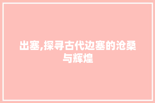 出塞,探寻古代边塞的沧桑与辉煌