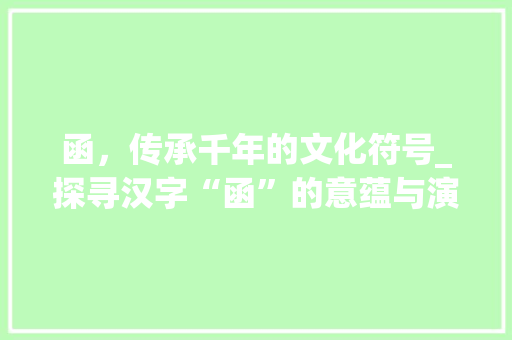 函，传承千年的文化符号_探寻汉字“函”的意蕴与演变