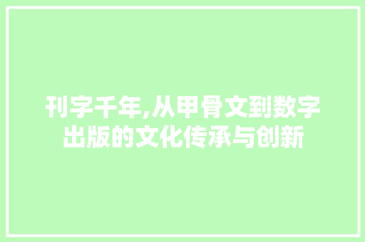刊字千年,从甲骨文到数字出版的文化传承与创新 反义词汇