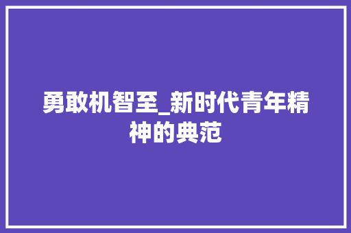 勇敢机智至_新时代青年精神的典范