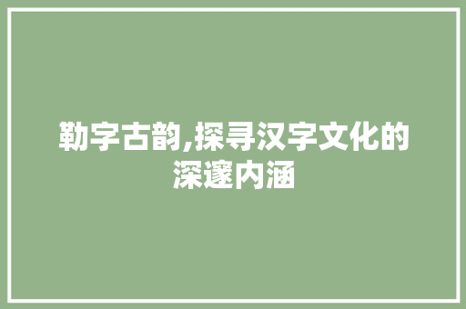 勒字古韵,探寻汉字文化的深邃内涵