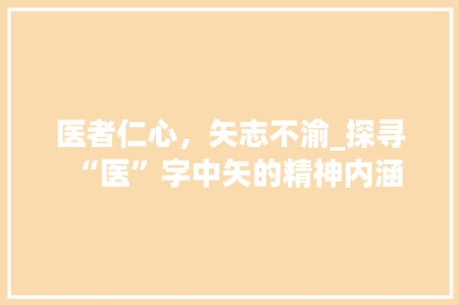 医者仁心，矢志不渝_探寻“医”字中矢的精神内涵