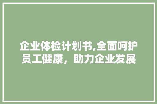 企业体检计划书,全面呵护员工健康，助力企业发展