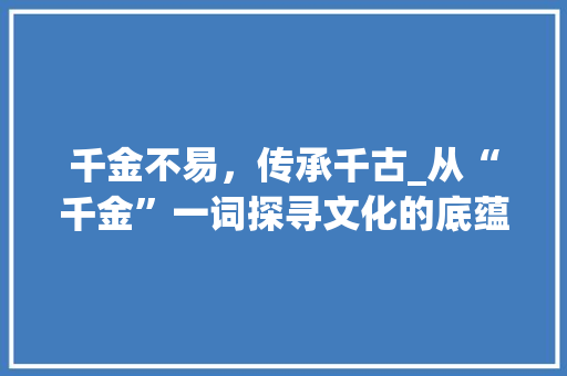 千金不易，传承千古_从“千金”一词探寻文化的底蕴与价值