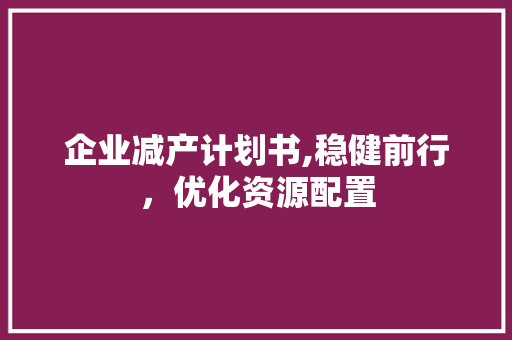 企业减产计划书,稳健前行，优化资源配置