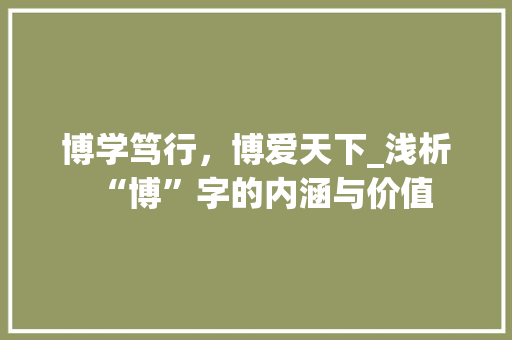 博学笃行，博爱天下_浅析“博”字的内涵与价值