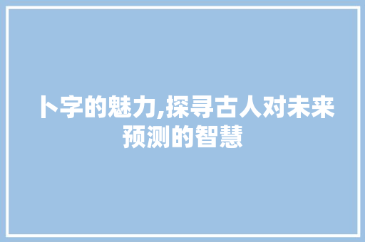 卜字的魅力,探寻古人对未来预测的智慧