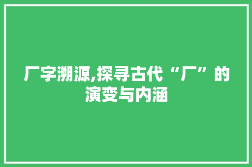 厂字溯源,探寻古代“厂”的演变与内涵