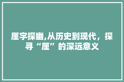 厘字探幽,从历史到现代，探寻“厘”的深远意义