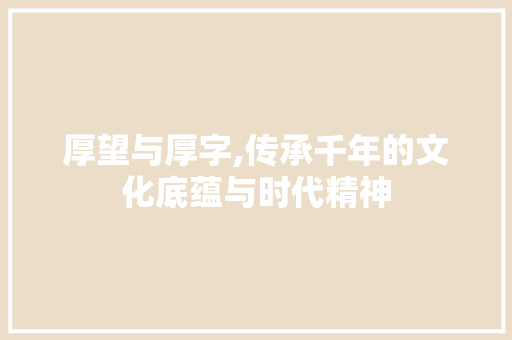 厚望与厚字,传承千年的文化底蕴与时代精神