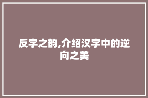 反字之韵,介绍汉字中的逆向之美