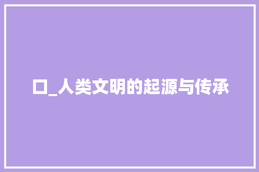 口_人类文明的起源与传承