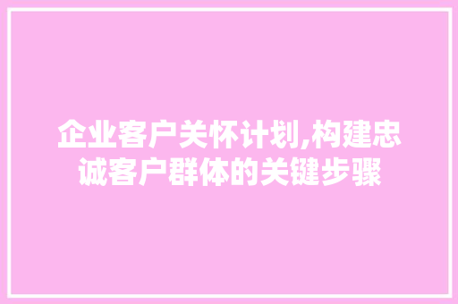 企业客户关怀计划,构建忠诚客户群体的关键步骤